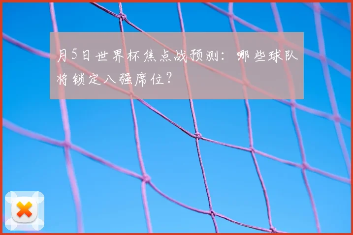 月5日世界杯焦点战预测：哪些球队将锁定八强席位？