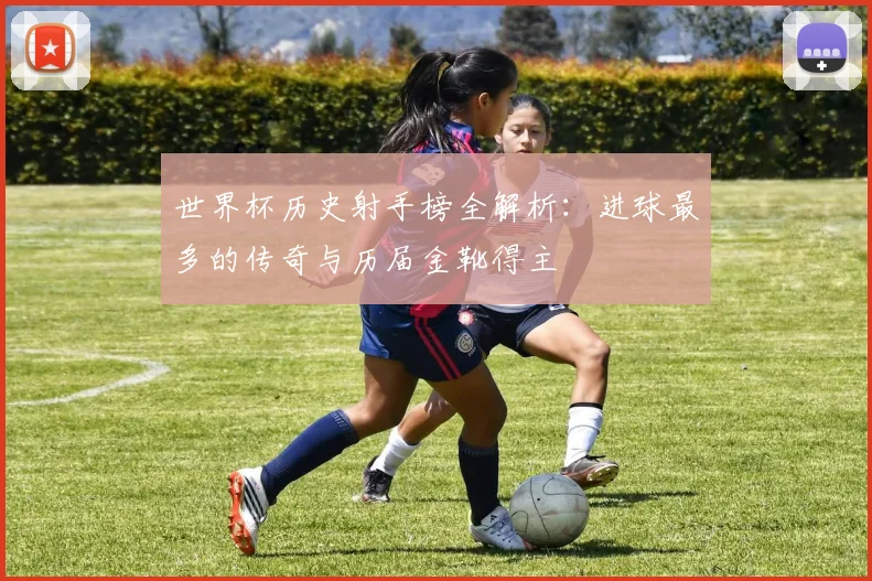 世界杯历史射手榜全解析：进球最多的传奇与历届金靴得主