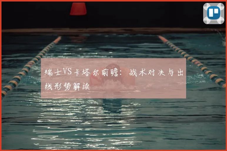 瑞士VS卡塔尔前瞻:战术对决与出线形势解读