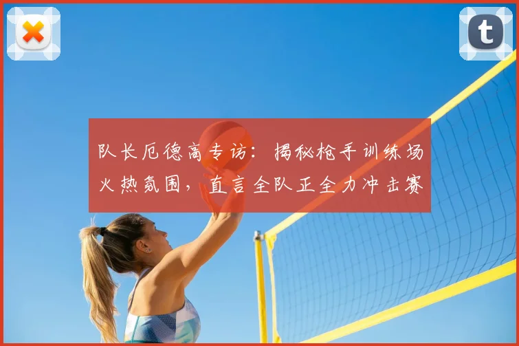 队长厄德高专访：揭秘枪手训练场火热氛围，直言全队正全力冲击赛季目标