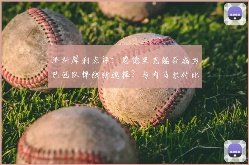 济科犀利点评：恩德里克能否成为巴西队锋线新选择？与内马尔对比分析