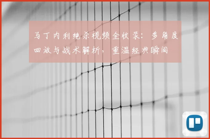 马丁内利绝杀视频全收录：多角度回放与战术解析，重温经典瞬间