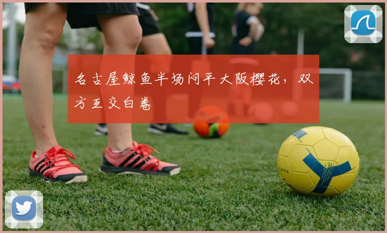 名古屋鲸鱼半场闷平大阪樱花,双方互交白卷
