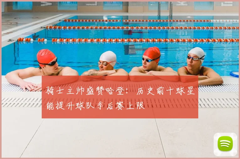 骑士主帅盛赞哈登:历史前十球星能提升球队季后赛上限