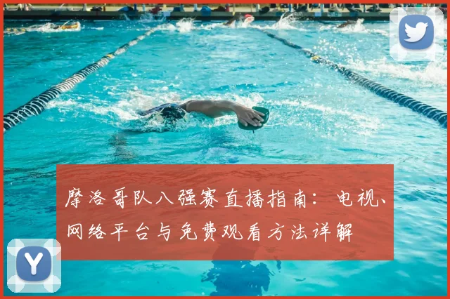 摩洛哥队八强赛直播指南:电视、网络平台与免费观看方法详解