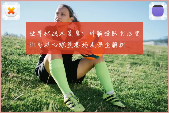 世界杯战术复盘:详解强队打法变化与核心球星赛场表现全解析