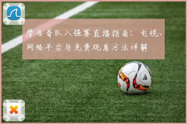 摩洛哥队八强赛直播指南:电视、网络平台与免费观看方法详解