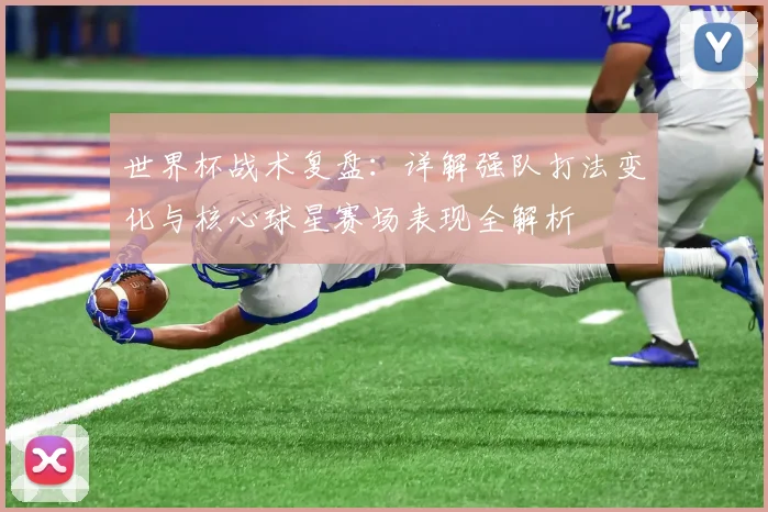 世界杯战术复盘:详解强队打法变化与核心球星赛场表现全解析