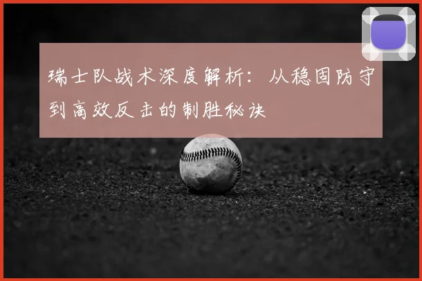 瑞士队战术深度解析：从稳固防守到高效反击的制胜秘诀